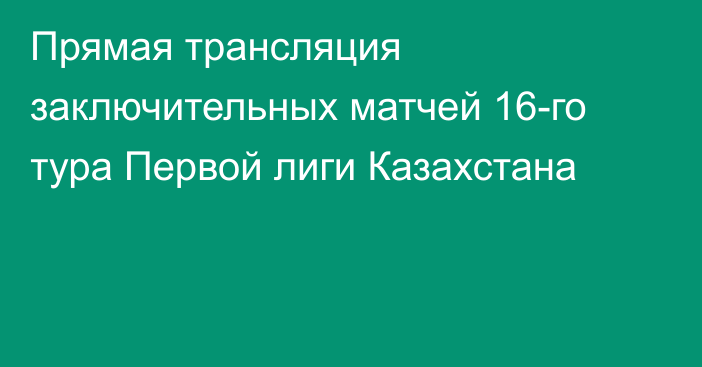 Прямая трансляция заключительных матчей 16-го тура Первой лиги Казахстана