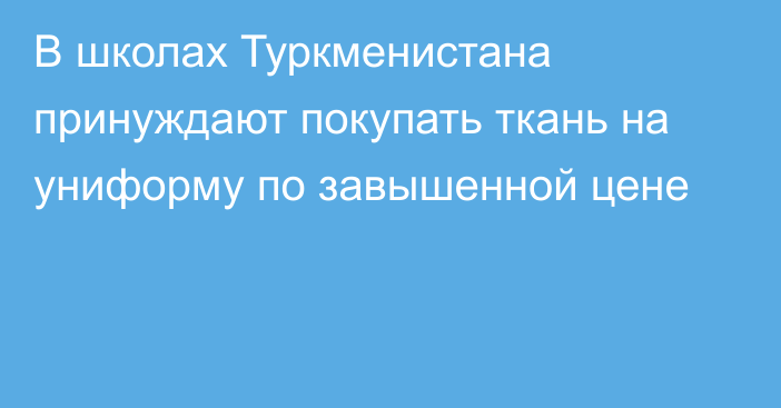 В школах Туркменистана принуждают покупать ткань на униформу по завышенной цене