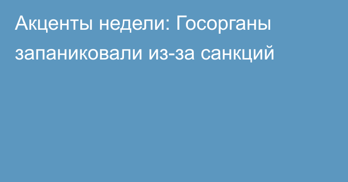 Акценты недели: Госорганы запаниковали из-за санкций