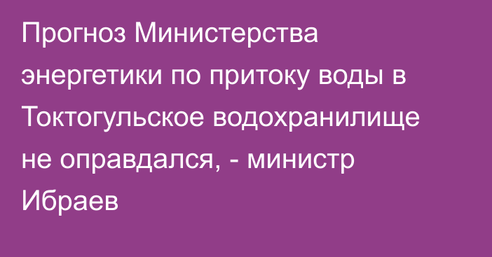 Прогноз Министерства энергетики по притоку воды в Токтогульское водохранилище не оправдался, - министр Ибраев