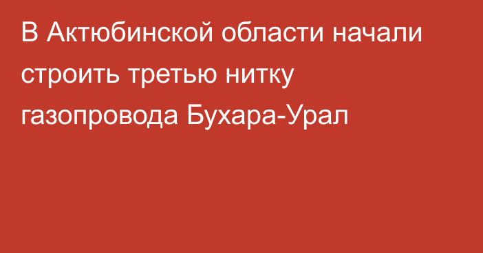 В Актюбинской области начали строить третью нитку газопровода Бухара-Урал