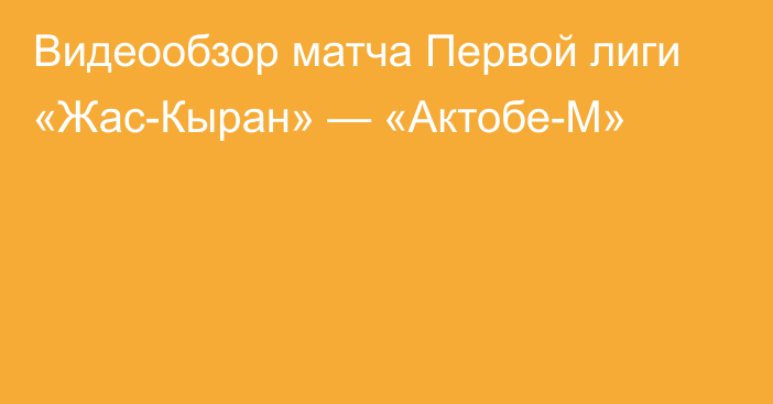 Видеообзор матча Первой лиги «Жас-Кыран» —  «Актобе-М»