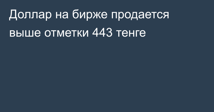 Доллар на бирже продается выше отметки 443 тенге