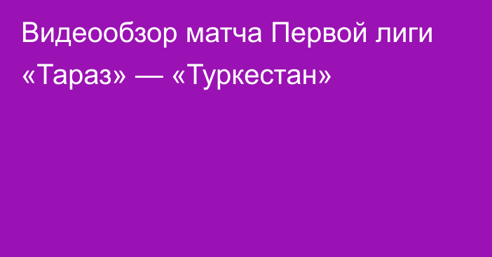 Видеообзор матча Первой лиги «Тараз» — «Туркестан»