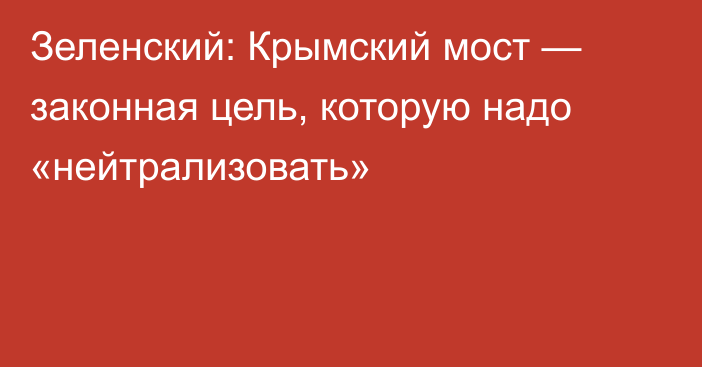 Зеленский: Крымский мост — законная цель, которую надо «нейтрализовать»