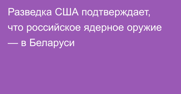 Разведка США подтверждает, что российское ядерное оружие — в Беларуси