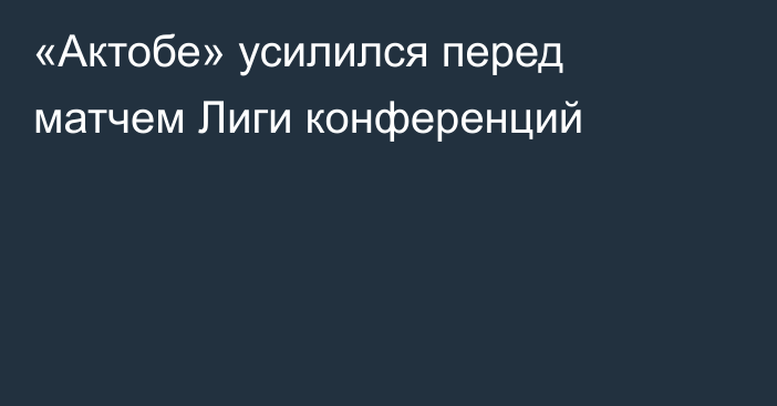 «Актобе» усилился перед матчем Лиги конференций