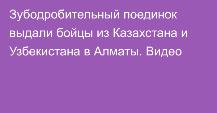 Зубодробительный поединок выдали бойцы из Казахстана и Узбекистана в Алматы. Видео