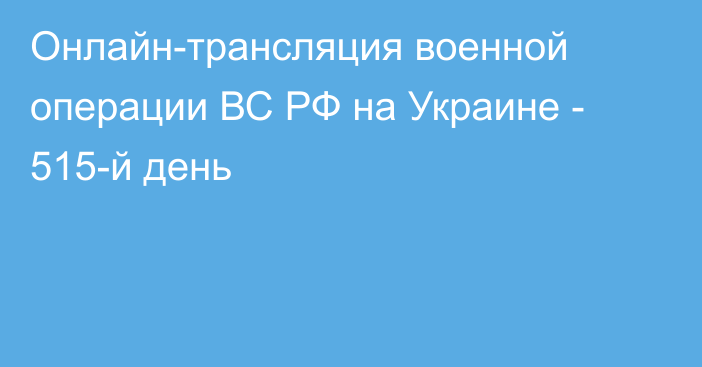 Онлайн-трансляция военной операции ВС РФ на Украине - 515-й день