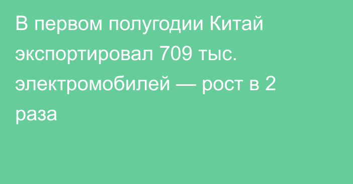 В первом полугодии Китай экспортировал 709 тыс. электромобилей — рост в 2 раза