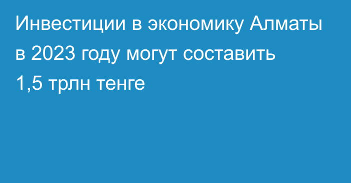 Инвестиции в экономику Алматы в 2023 году могут составить 1,5 трлн тенге