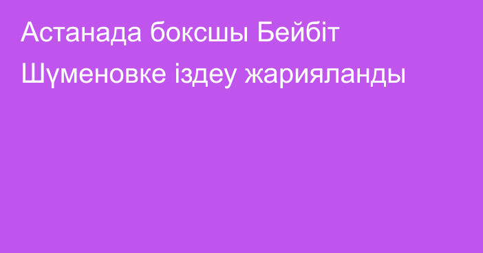 Астанада боксшы Бейбіт Шүменовке іздеу жарияланды