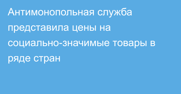 Антимонопольная служба представила цены на социально-значимые товары в ряде стран