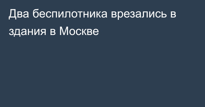 Два беспилотника врезались в здания в Москве