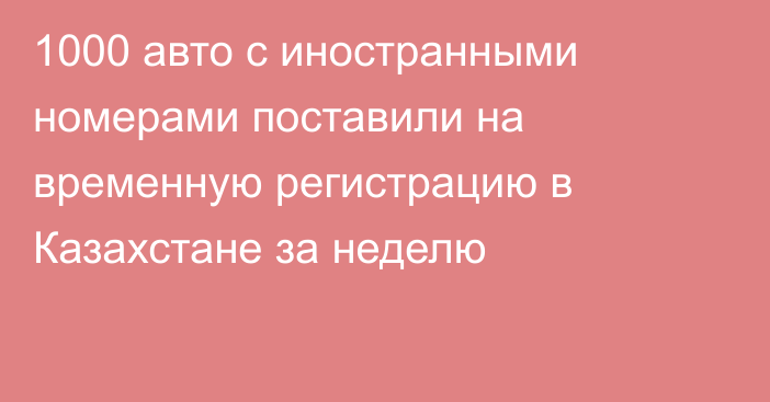 1000 авто с иностранными номерами поставили на временную регистрацию в Казахстане за неделю