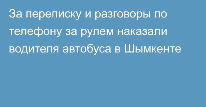 За переписку и разговоры по телефону за рулем наказали водителя автобуса в Шымкенте