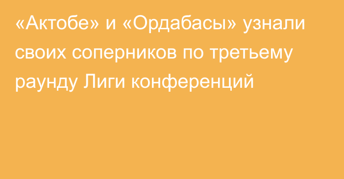 «Актобе» и «Ордабасы» узнали своих соперников по третьему раунду Лиги конференций