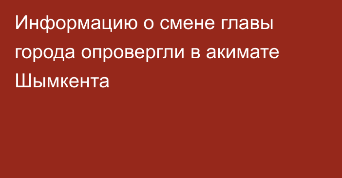 Информацию о смене главы города опровергли в акимате Шымкента