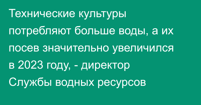 Технические культуры потребляют больше воды, а их посев значительно увеличился в 2023 году, - директор Службы водных ресурсов