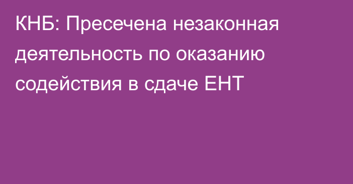 КНБ: Пресечена незаконная деятельность по оказанию содействия в сдаче ЕНТ