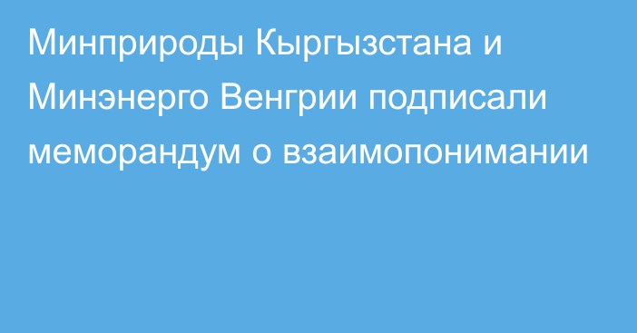 Минприроды Кыргызстана и Минэнерго Венгрии подписали меморандум о взаимопонимании