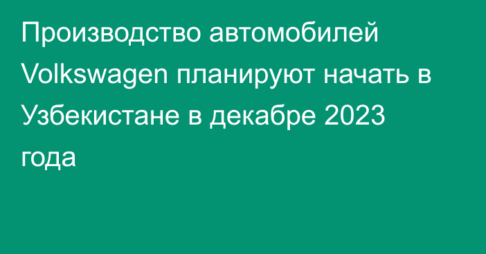 Производство автомобилей Volkswagen планируют начать в Узбекистане в декабре 2023 года