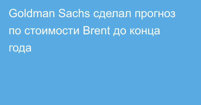 Goldman Sachs сделал прогноз по стоимости Brent до конца года