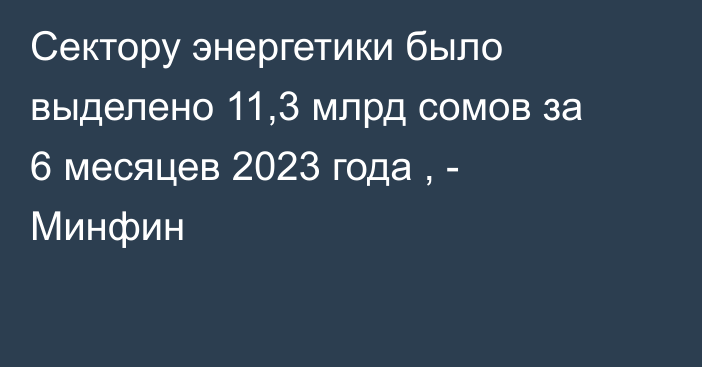 Сектору энергетики было выделено 11,3 млрд сомов за 6 месяцев 2023 года , - Минфин