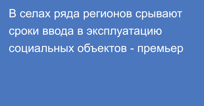 В селах ряда регионов срывают сроки ввода в эксплуатацию социальных объектов - премьер