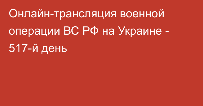 Онлайн-трансляция военной операции ВС РФ на Украине - 517-й день