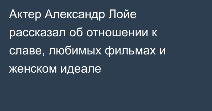 Актер Александр Лойе рассказал об отношении к славе, любимых фильмах и женском идеале