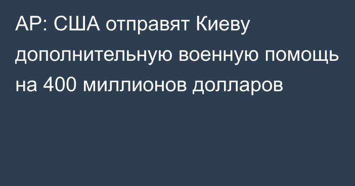 AP: США отправят Киеву дополнительную военную помощь на 400 миллионов долларов