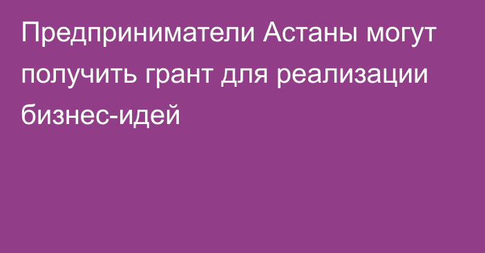 Предприниматели Астаны могут получить грант для реализации бизнес-идей