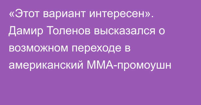 «Этот вариант интересен». Дамир Толенов высказался о возможном переходе в американский ММА-промоушн