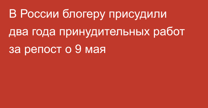 В России блогеру присудили два года принудительных работ за репост о 9 мая