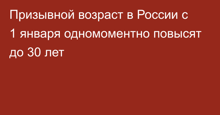 Призывной возраст в России с 1 января одномоментно повысят до 30 лет