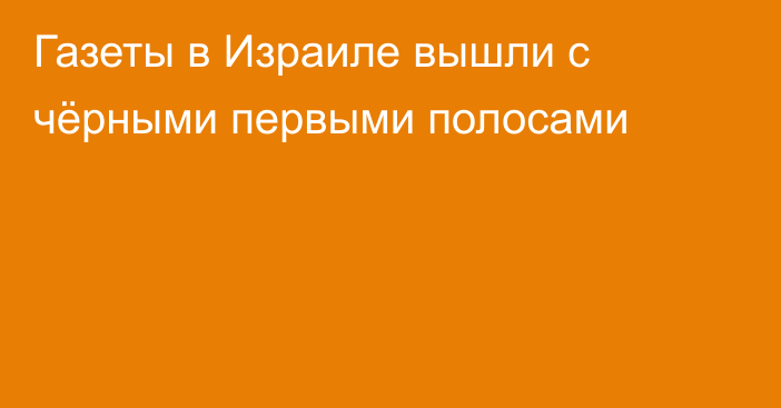 Газеты в Израиле вышли с чёрными первыми полосами