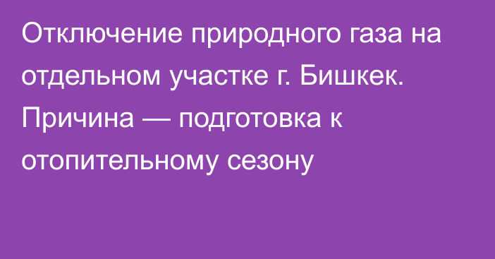 Отключение природного газа на отдельном участке г. Бишкек. Причина — подготовка к отопительному сезону