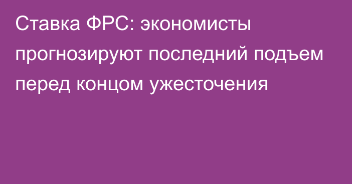 Ставка ФРС: экономисты прогнозируют последний подъем перед концом ужесточения