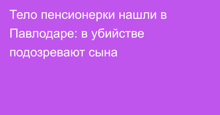 Тело пенсионерки нашли в Павлодаре: в убийстве подозревают сына