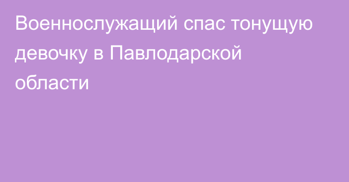 Военнослужащий спас тонущую девочку в Павлодарской области