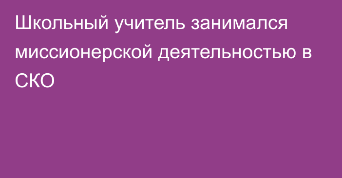 Школьный учитель занимался миссионерской деятельностью в СКО