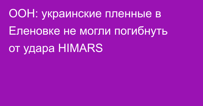 ООН: украинские пленные в Еленовке не могли погибнуть от удара HIMARS