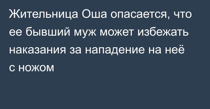 Жительница Оша опасается, что ее бывший муж может избежать наказания за нападение на неё с ножом