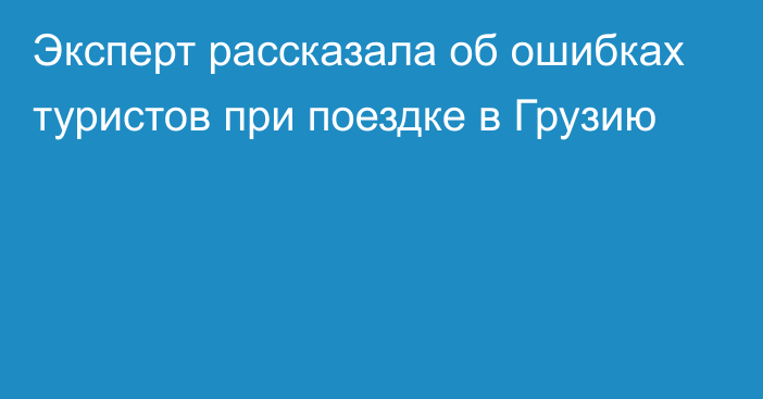 Эксперт рассказала об ошибках туристов при поездке в Грузию