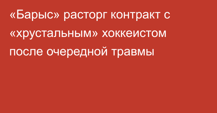 «Барыс» расторг контракт с «хрустальным» хоккеистом после очередной травмы