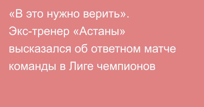 «В это нужно верить». Экс-тренер «Астаны» высказался об ответном матче команды в Лиге чемпионов