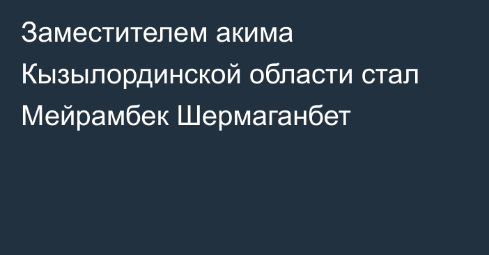 Заместителем акима Кызылординской области стал Мейрамбек Шермаганбет