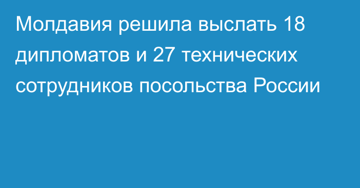 Молдавия решила выслать 18 дипломатов и 27 технических сотрудников посольства России