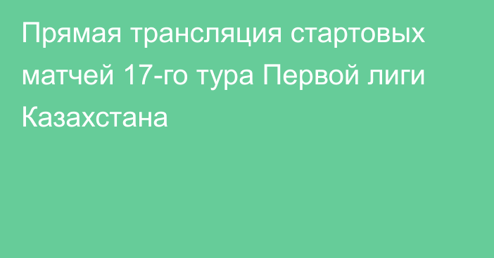 Прямая трансляция стартовых матчей 17-го тура Первой лиги Казахстана